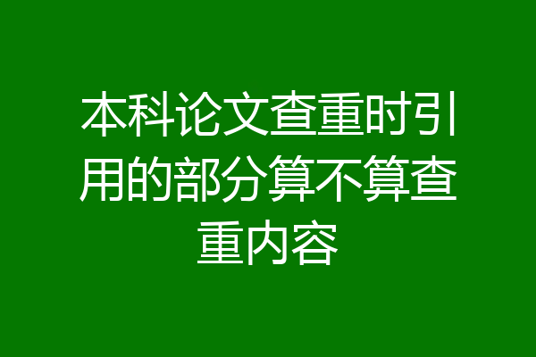 本科论文查重时引用的部分算不算查重内容
