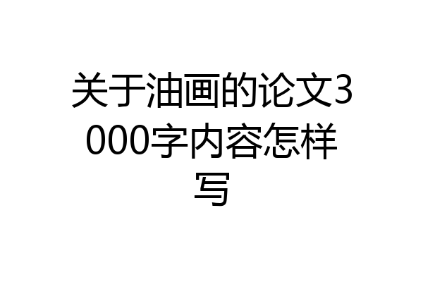 关于油画的论文3000字内容怎样写