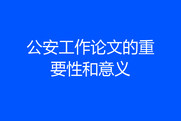 公安工作论文的重要性和意义