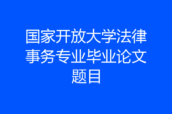 国家开放大学法律事务专业毕业论文题目