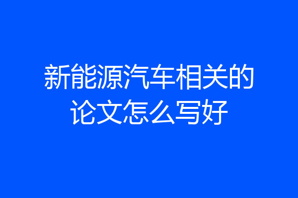 新能源汽车相关的论文怎么写好