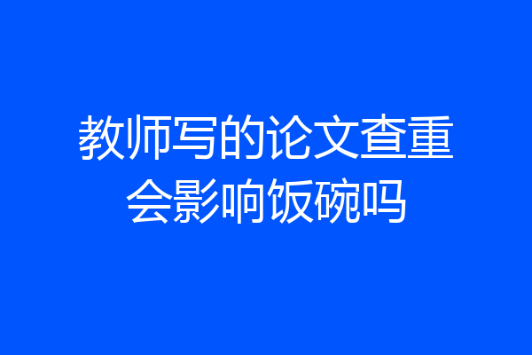 教师写的论文查重会影响饭碗吗