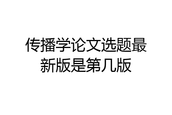 传播学论文选题最新版是第几版