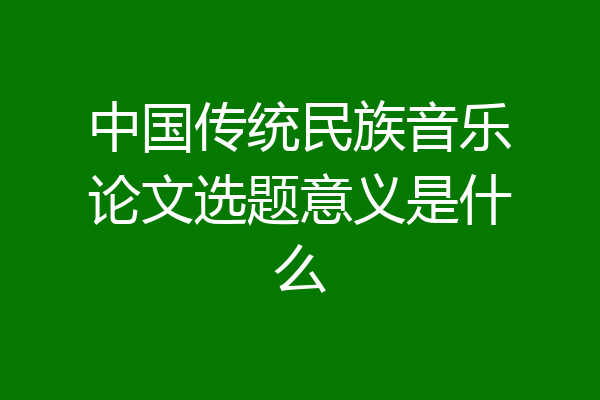 中国传统民族音乐论文选题意义是什么