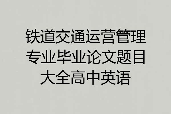 铁道交通运营管理专业毕业论文题目大全高中英语