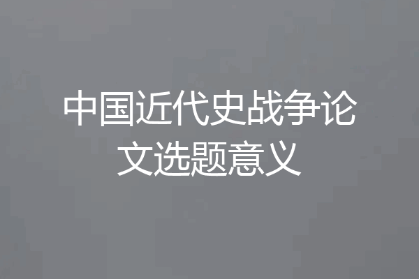 中国近代史战争论文选题意义
