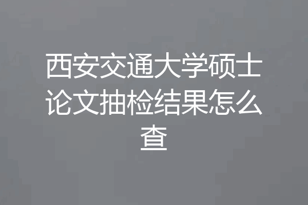 西安交通大学硕士论文抽检结果怎么查
