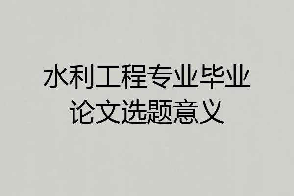 水利工程专业毕业论文选题意义