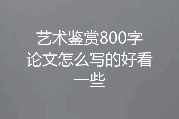艺术鉴赏800字论文怎么写的好看一些