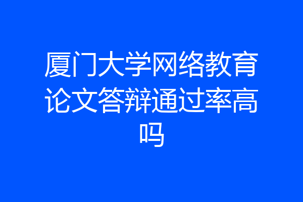 厦门大学网络教育论文答辩通过率高吗