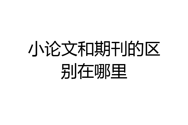 小论文和期刊的区别在哪里