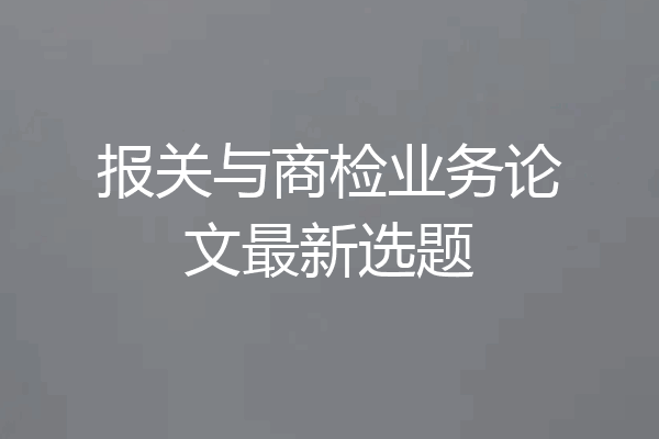 报关与商检业务论文最新选题