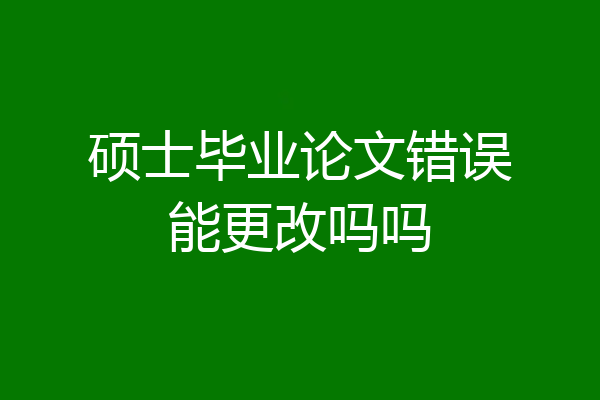 硕士毕业论文错误能更改吗吗