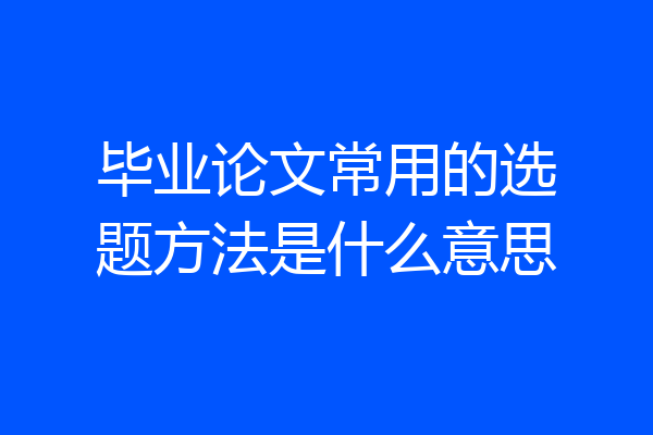 毕业论文常用的选题方法是什么意思