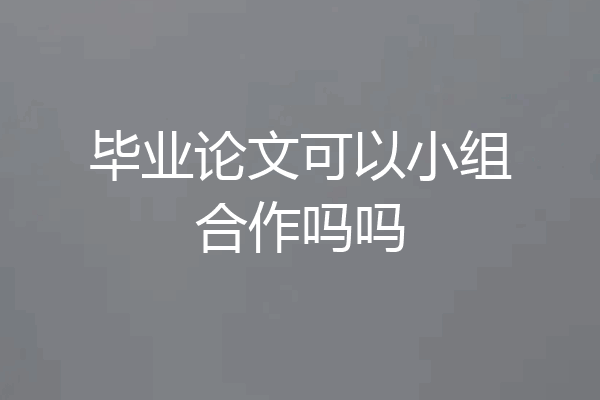 毕业论文可以小组合作吗吗