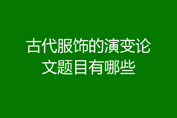 古代服饰的演变论文题目有哪些
