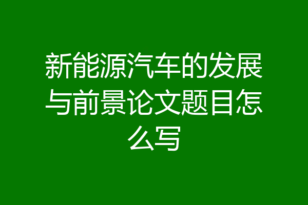 新能源汽车的发展与前景论文题目怎么写