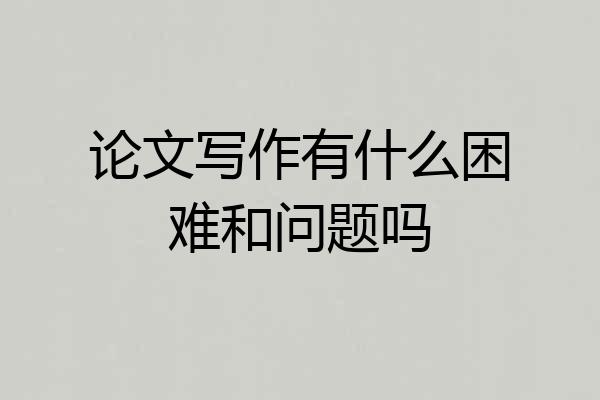 论文写作有什么困难和问题吗