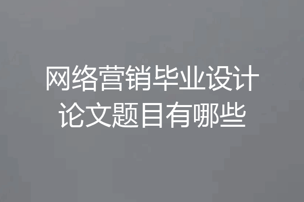 网络营销毕业设计论文题目有哪些