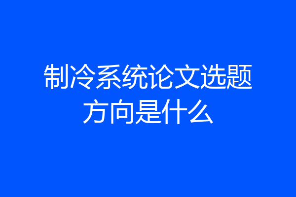 制冷系统论文选题方向是什么