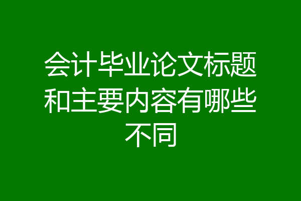 会计毕业论文标题和主要内容有哪些不同