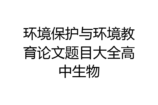 环境保护与环境教育论文题目大全高中生物
