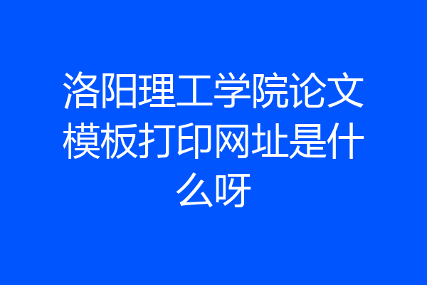 洛阳理工学院论文模板打印网址是什么呀