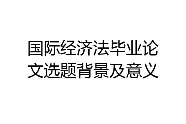 国际经济法毕业论文选题背景及意义