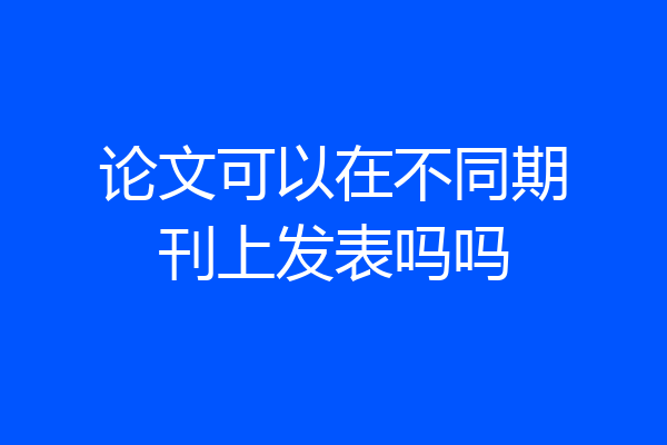 论文可以在不同期刊上发表吗吗