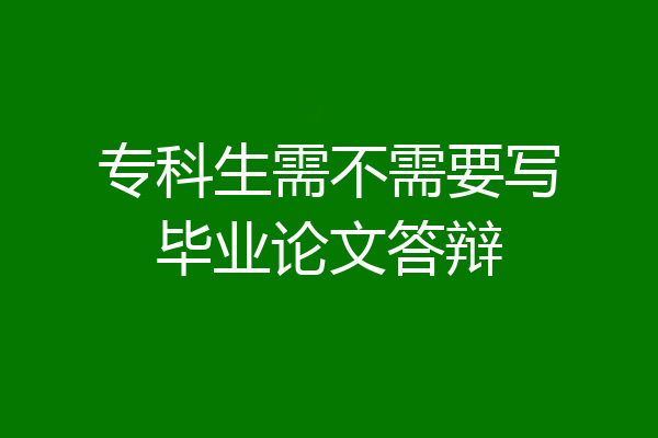 专科生需不需要写毕业论文答辩
