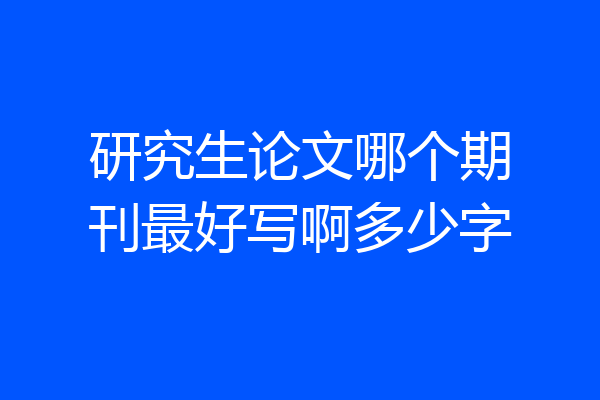 研究生论文哪个期刊最好写啊多少字