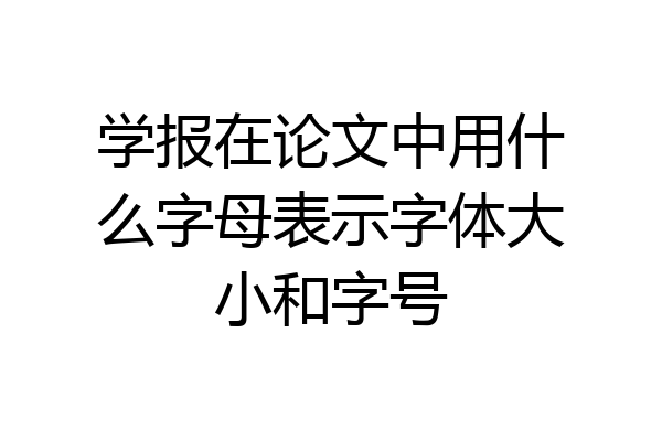 学报在论文中用什么字母表示字体大小和字号
