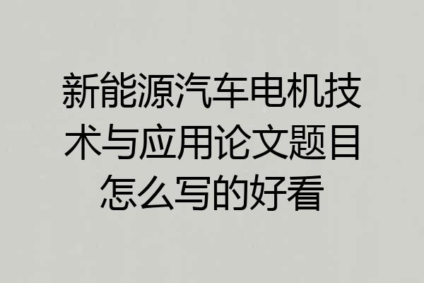 新能源汽车电机技术与应用论文题目怎么写的好看