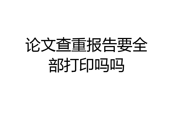 论文查重报告要全部打印吗吗