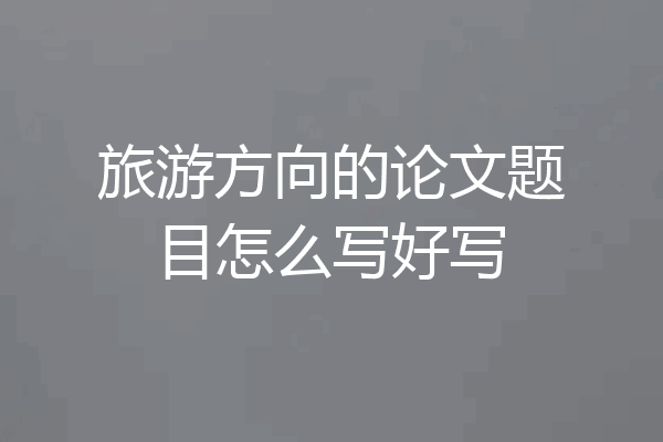 旅游方向的论文题目怎么写好写