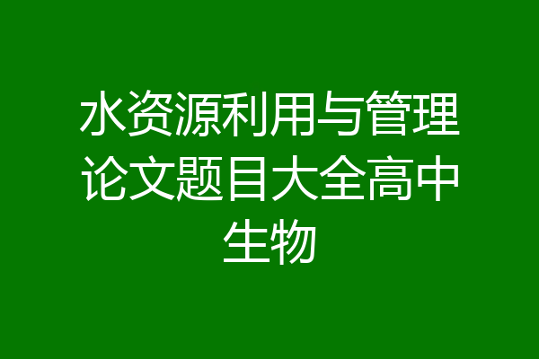 水资源利用与管理论文题目大全高中生物