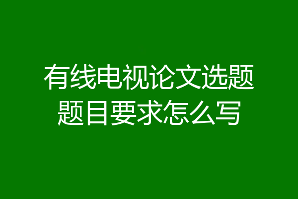 有线电视论文选题题目要求怎么写