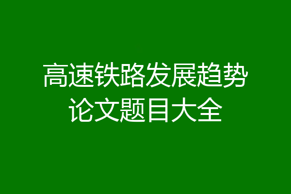 高速铁路发展趋势论文题目大全