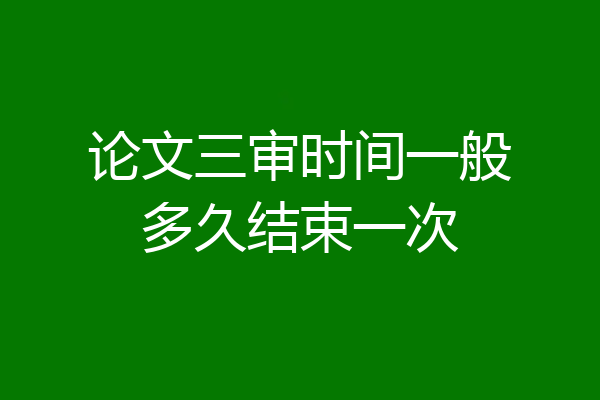论文三审时间一般多久结束一次