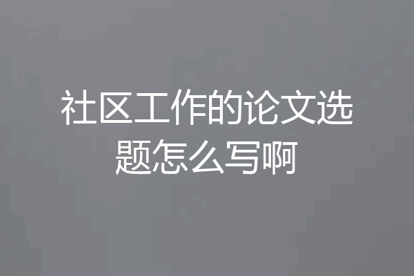 社区工作的论文选题怎么写啊