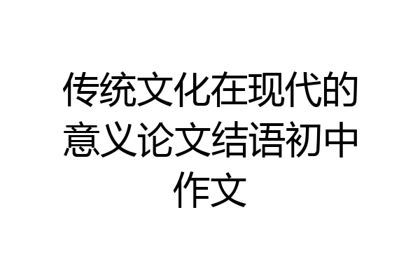 传统文化在现代的意义论文结语初中作文