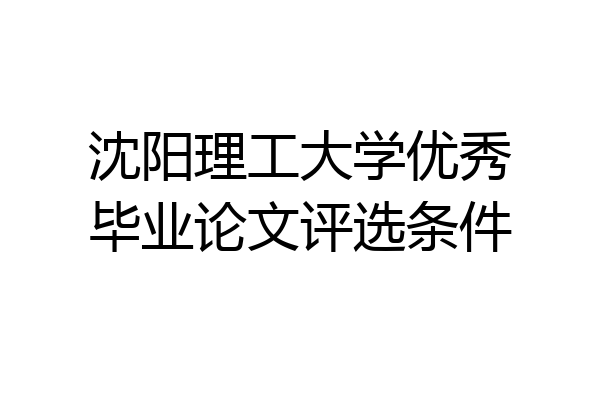 沈阳理工大学优秀毕业论文评选条件