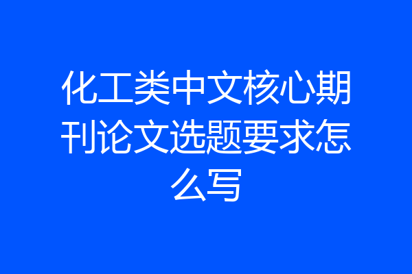 化工类中文核心期刊论文选题要求怎么写