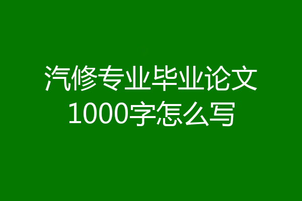 汽修专业毕业论文1000字怎么写