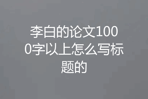 李白的论文1000字以上怎么写标题的