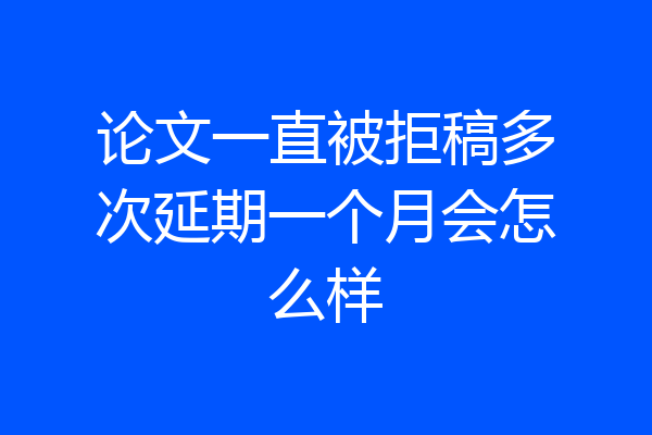 论文一直被拒稿多次延期一个月会怎么样