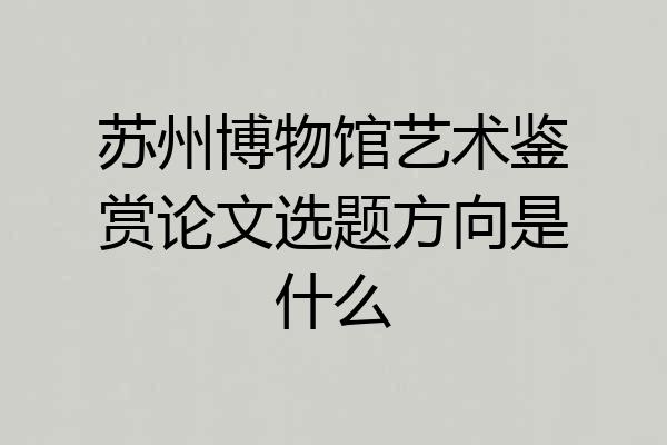 苏州博物馆艺术鉴赏论文选题方向是什么