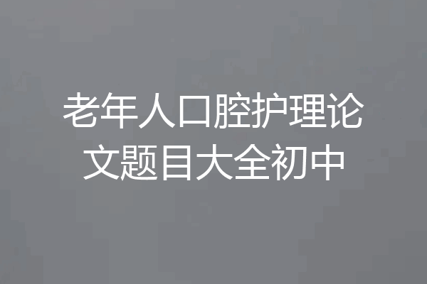 老年人口腔护理论文题目大全初中