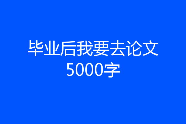 毕业后我要去论文5000字