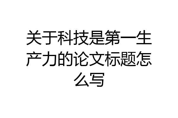 关于科技是第一生产力的论文标题怎么写